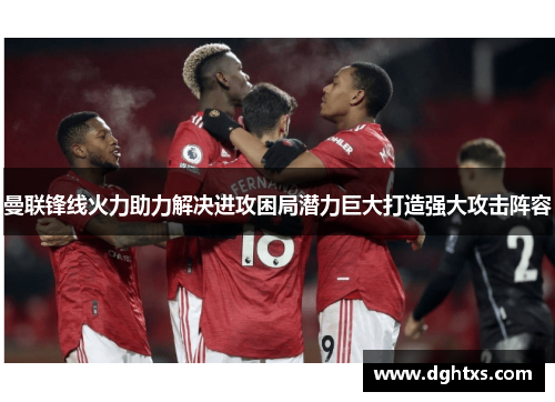 曼联锋线火力助力解决进攻困局潜力巨大打造强大攻击阵容