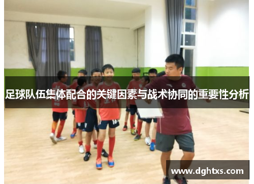足球队伍集体配合的关键因素与战术协同的重要性分析