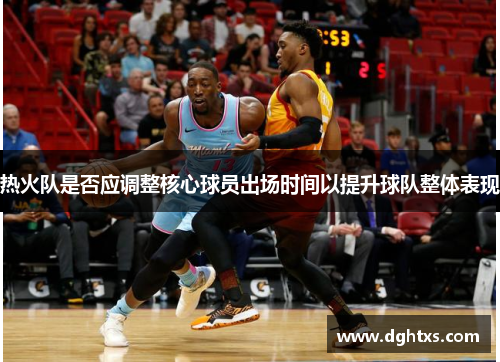 热火队是否应调整核心球员出场时间以提升球队整体表现